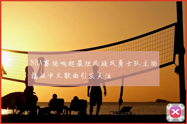 NBA赛场响起最炫民族风勇士队主场播放中文歌曲引发关注