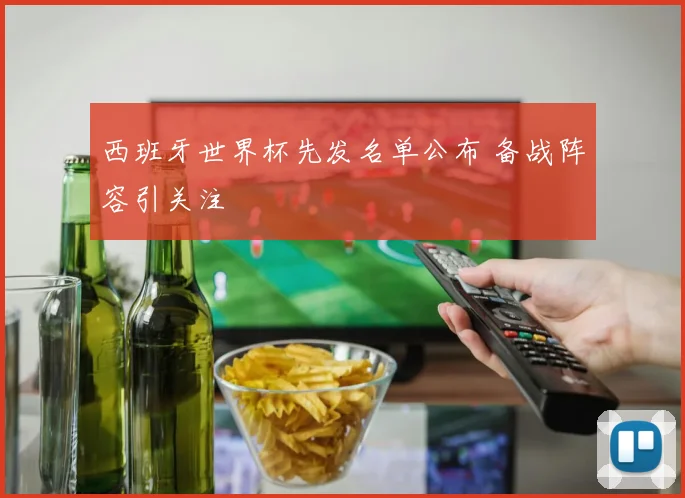 西班牙世界杯先发名单公布 备战阵容引关注