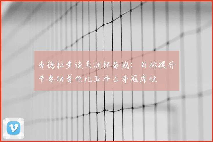 夸德拉多谈美洲杯备战：目标提升节奏助哥伦比亚冲击夺冠席位