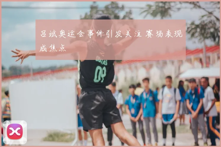 吕斌奥运会事件引发关注 赛场表现成焦点