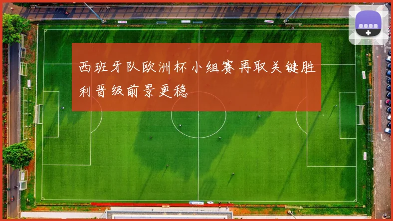西班牙队欧洲杯小组赛再取关键胜利晋级前景更稳