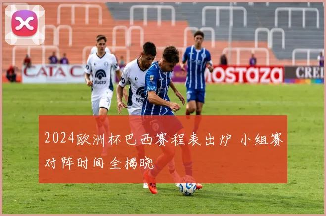 2024欧洲杯巴西赛程表出炉 小组赛对阵时间全揭晓