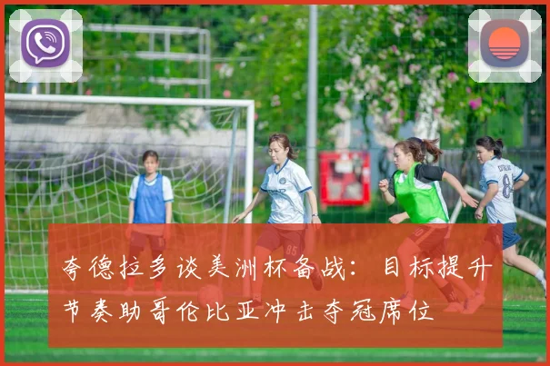 夸德拉多谈美洲杯备战：目标提升节奏助哥伦比亚冲击夺冠席位