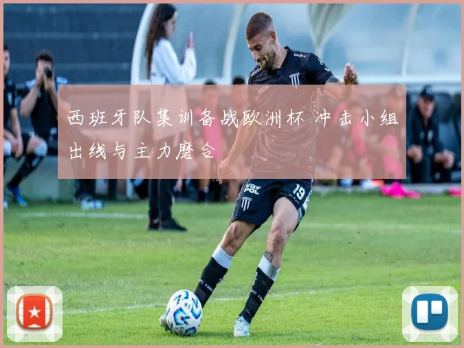西班牙队集训备战欧洲杯 冲击小组出线与主力磨合