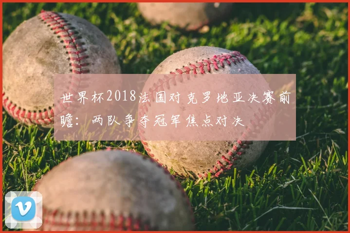 世界杯2018法国对克罗地亚决赛前瞻:两队争夺冠军焦点对决