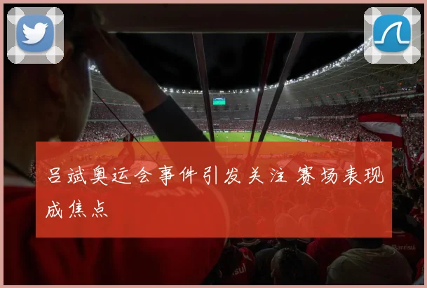 吕斌奥运会事件引发关注 赛场表现成焦点