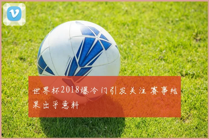 世界杯2018爆冷门引发关注 赛事结果出乎意料