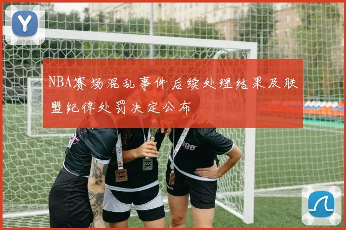 NBA赛场混乱事件后续处理结果及联盟纪律处罚决定公布