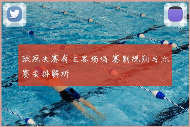 欧冠决赛有主客场吗 赛制规则与比赛安排解析