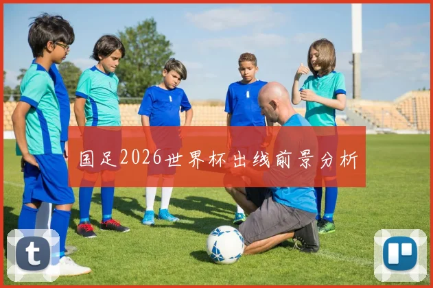 国足2026世界杯出线前景分析