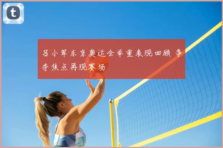 吕小军东京奥运会举重表现回顾 争夺焦点再现赛场
