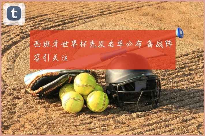 西班牙世界杯先发名单公布 备战阵容引关注
