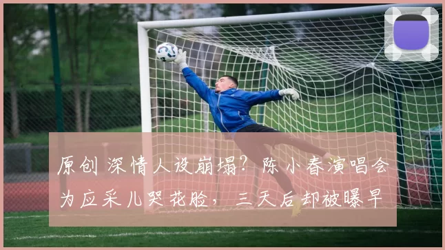 原创 深情人设崩塌？陈小春演唱会为应采儿哭花脸，三天后却被曝早年夜店给女星递酒店房号纸条！陈小春的深情，到底有几分真？