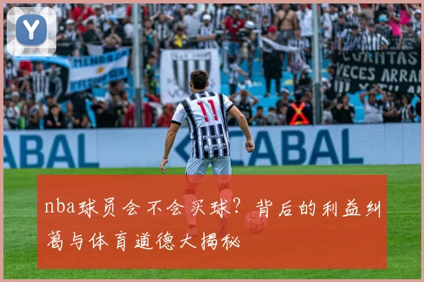 nba球员会不会买球？背后的利益纠葛与体育道德大揭秘