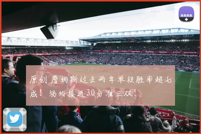 原创 詹姆斯过去两年单核胜率超七成！场均接近30分准三双！