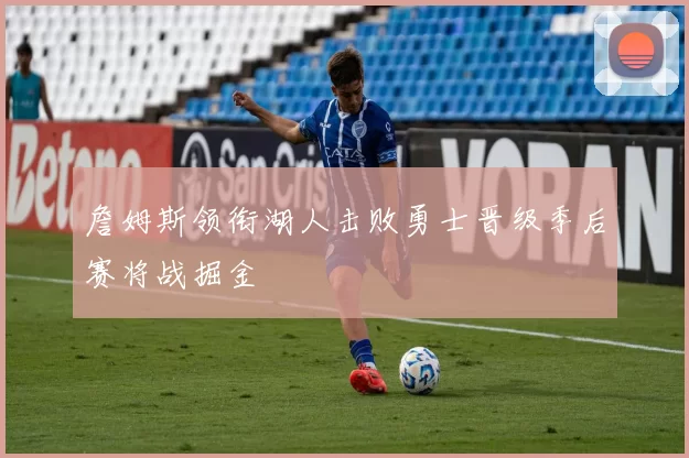 詹姆斯领衔湖人击败勇士晋级季后赛将战掘金