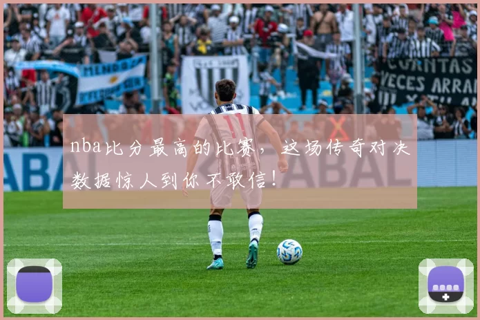 nba比分最高的比赛，这场传奇对决数据惊人到你不敢信！