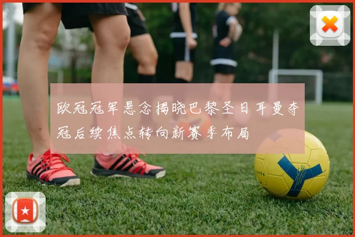 欧冠冠军悬念揭晓巴黎圣日耳曼夺冠后续焦点转向新赛季布局