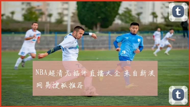 NBA超清无插件直播大全 来自新浪网易搜狐推荐