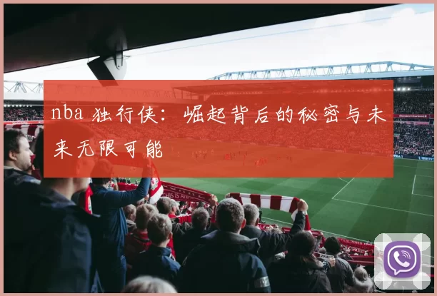 nba 独行侠：崛起背后的秘密与未来无限可能