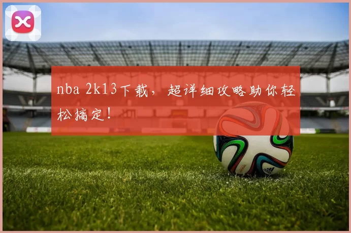 nba 2k13下载，超详细攻略助你轻松搞定！