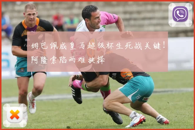 姆巴佩成皇马超级杯生死战关键！阿隆索陷两难抉择