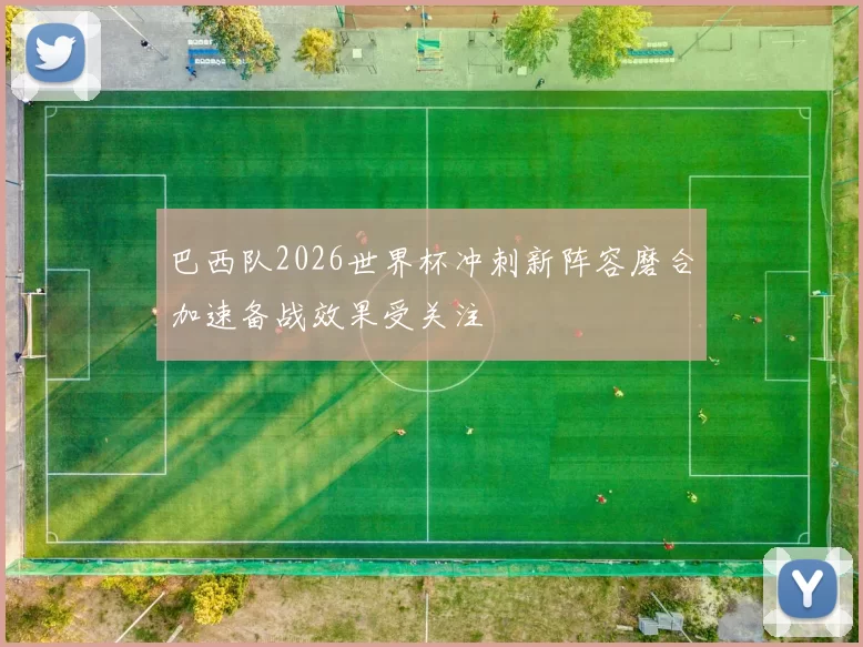 巴西队2026世界杯冲刺新阵容磨合加速备战效果受关注