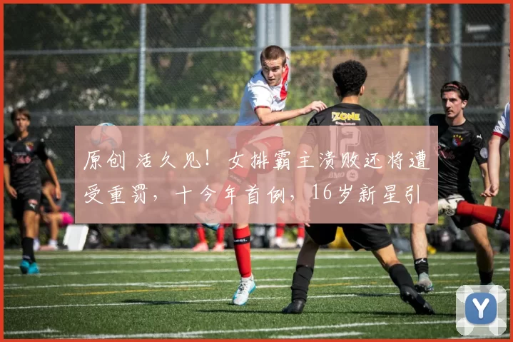 原创 活久见！女排霸主溃败还将遭受重罚，十今年首例，16岁新星引热议