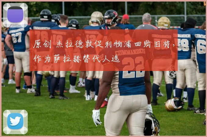 原创 杰拉德敦促利物浦回购旧将,作为萨拉赫替代人选