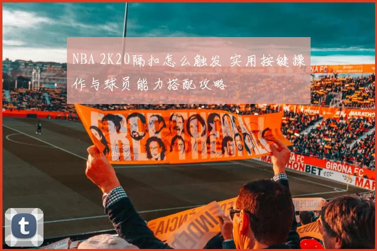 NBA 2K20隔扣怎么触发 实用按键操作与球员能力搭配攻略