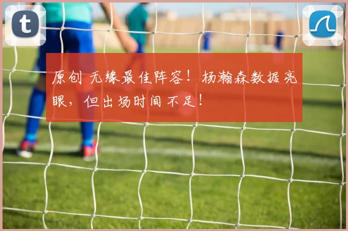 原创 无缘最佳阵容!杨瀚森数据亮眼,但出场时间不足!