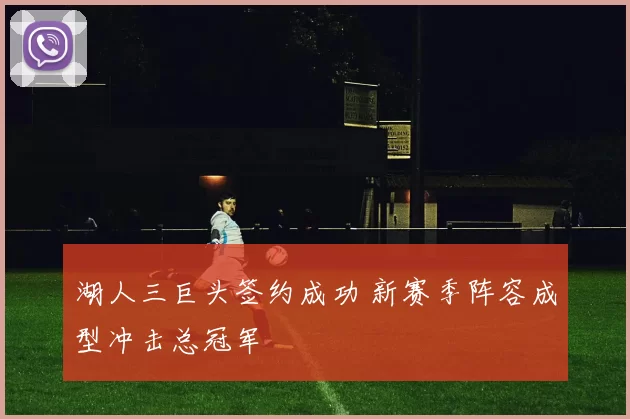 湖人三巨头签约成功 新赛季阵容成型冲击总冠军