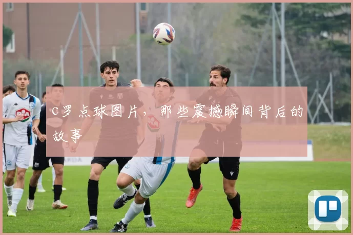 c罗点球图片，那些震撼瞬间背后的故事