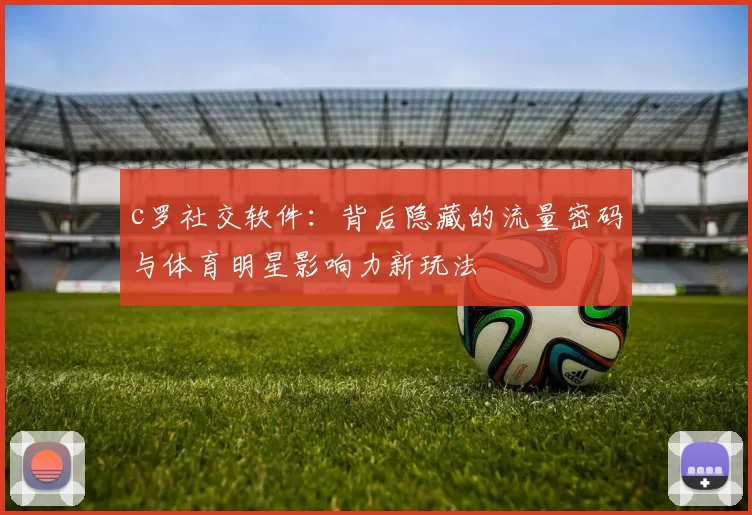 c罗社交软件：背后隐藏的流量密码与体育明星影响力新玩法