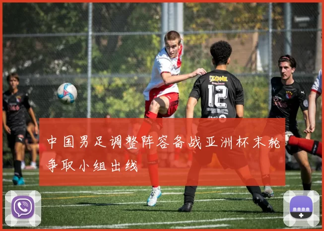 中国男足调整阵容备战亚洲杯末轮争取小组出线