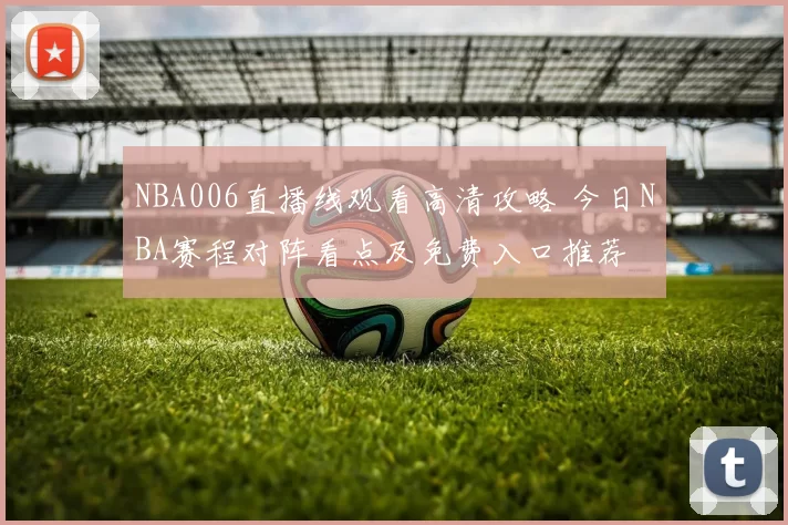 NBA006直播线观看高清攻略 今日NBA赛程对阵看点及免费入口推荐