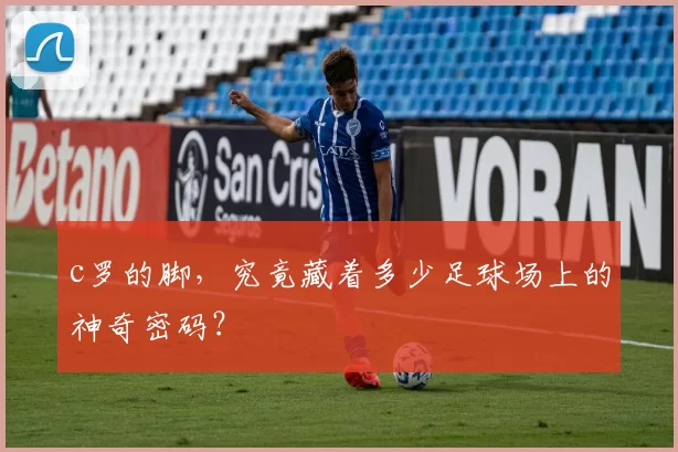 c罗的脚，究竟藏着多少足球场上的神奇密码？