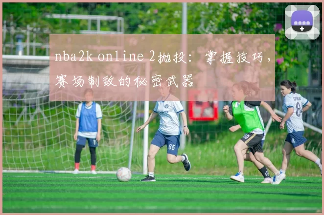 nba2k online 2抛投:掌握技巧,赛场制敌的秘密武器