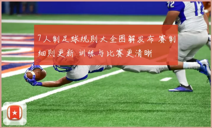 7人制足球规则大全图解发布 赛制细则更新 训练与比赛更清晰