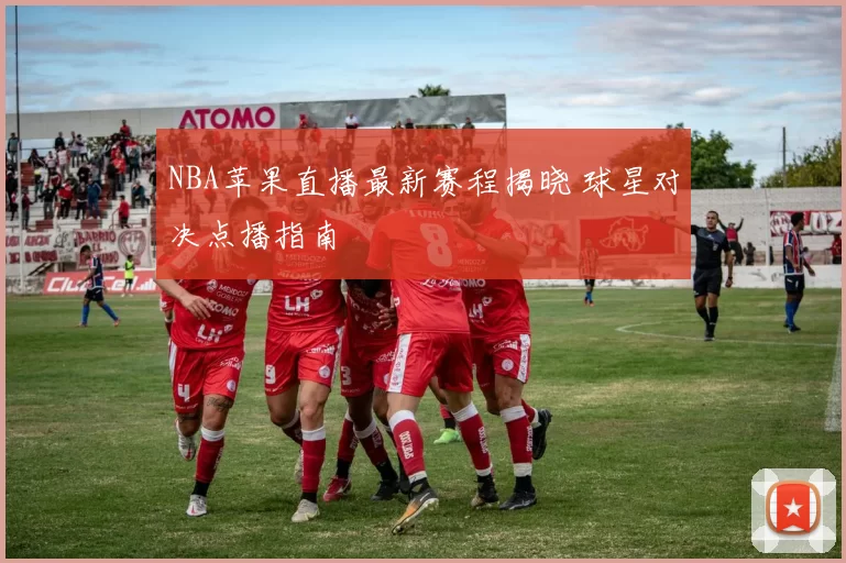 NBA苹果直播最新赛程揭晓 球星对决点播指南