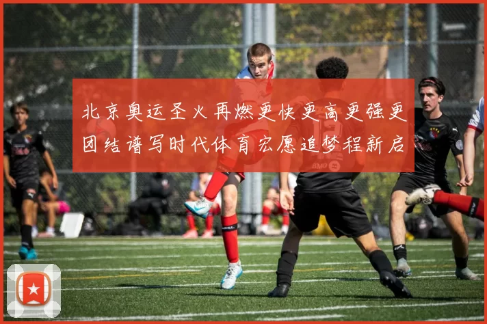 北京奥运圣火再燃更快更高更强更团结谱写时代体育宏愿追梦程新启