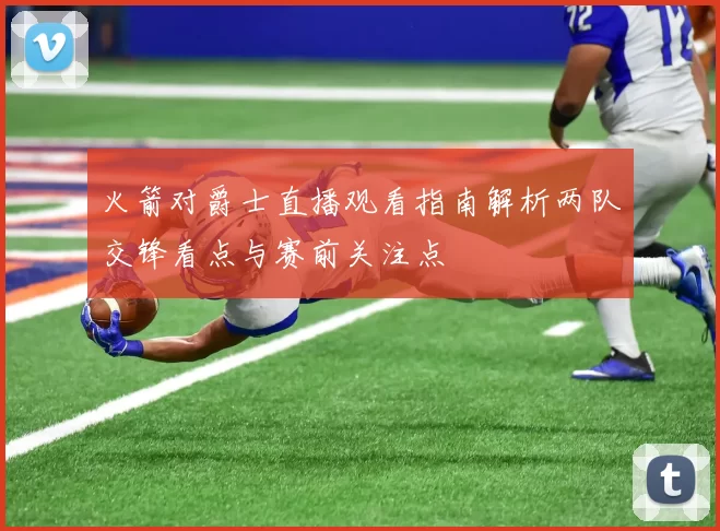 火箭对爵士直播观看指南解析两队交锋看点与赛前关注点