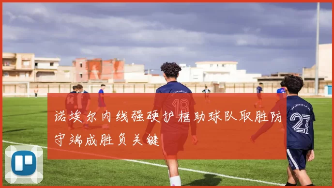 诺埃尔内线强硬护框助球队取胜防守端成胜负关键