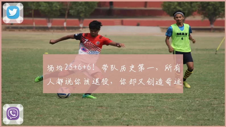 场均25+6+6！带队历史第一，所有人都说你该退役，你却又创造奇迹