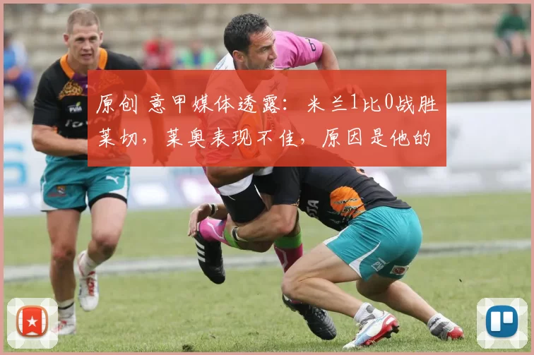 原创 意甲媒体透露：米兰1比0战胜莱切，莱奥表现不佳，原因是他的内收肌炎症还没有完全康复