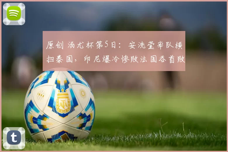 原创 汤尤杯第5日：安洗莹率队横扫泰国，印尼爆冷惨败法国吞首败