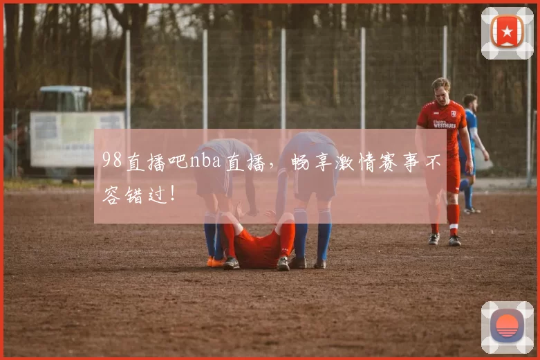 98直播吧nba直播，畅享激情赛事不容错过！