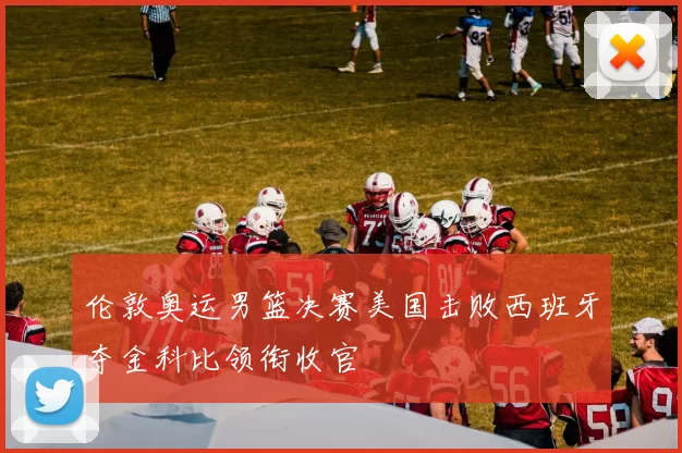 伦敦奥运男篮决赛美国击败西班牙夺金科比领衔收官