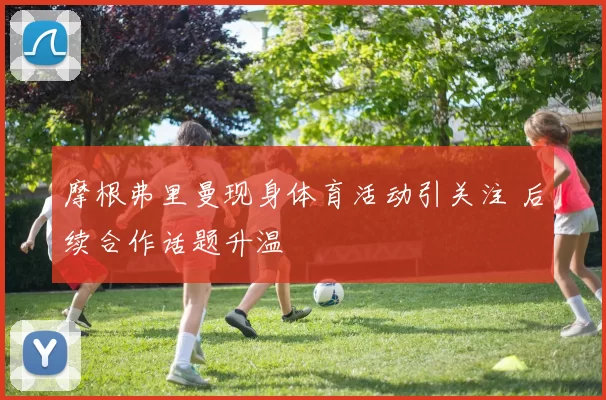 摩根弗里曼现身体育活动引关注 后续合作话题升温