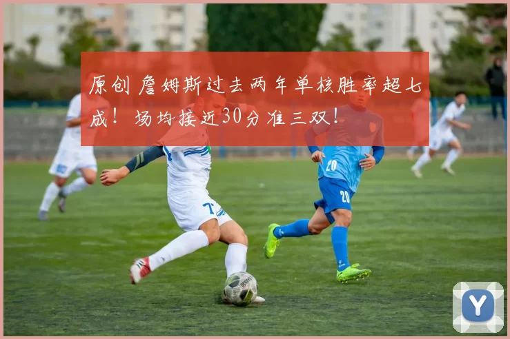 原创 詹姆斯过去两年单核胜率超七成！场均接近30分准三双！